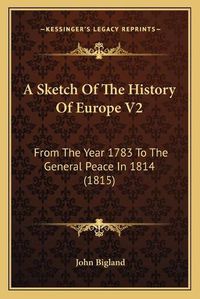 Cover image for A Sketch of the History of Europe V2: From the Year 1783 to the General Peace in 1814 (1815)