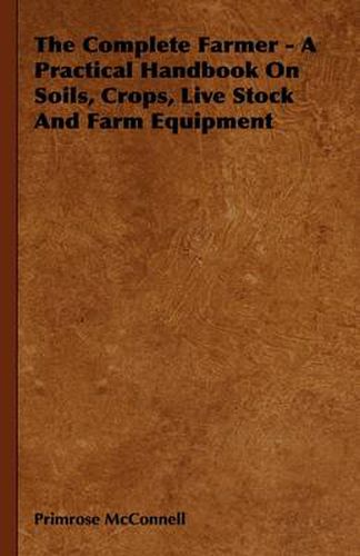 Cover image for The Complete Farmer - A Practical Handbook On Soils, Crops, Live Stock And Farm Equipment