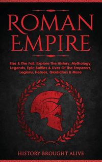 Cover image for Roman Empire: Rise & The Fall. Explore The History, Mythology, Legends, Epic Battles & Lives Of The Emperors, Legions, Heroes, Gladiators & More