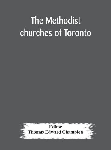 The Methodist churches of Toronto: a history of the Methodist denomination and its churches in York and Toronto: with biographical sketches of many of the clergy and laity