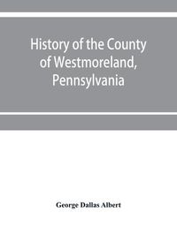 Cover image for History of the county of Westmoreland, Pennsylvania, with biographical sketches of many of its pioneers and prominent men