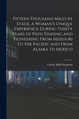 Fifteen Thousand Miles by Stage, a Woman's Unique Experience During Thirty Years of Path Finding and Pioneering From Missouri to the Pacific and From Alaska to Mexico
