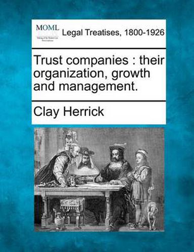 Cover image for Trust Companies: Their Organization, Growth and Management.