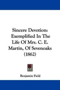 Cover image for Sincere Devotion: Exemplified In The Life Of Mrs. C. E. Martin, Of Sevenoaks (1862)