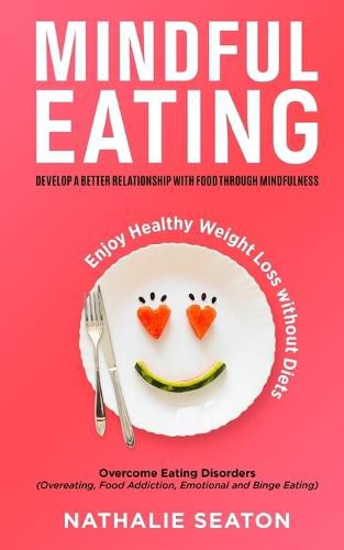 Cover image for Mindful Eating: Develop a Better Relationship with Food through Mindfulness, Overcome Eating Disorders (Overeating, Food Addiction, Emotional and Binge Eating), Enjoy Healthy Weight Loss without Diets