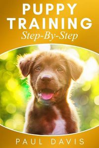 Cover image for Puppy Training Step-By-Step: 3 BOOKS IN 1- Puppy Training, E-collar Training And All You Need To Know About How To Train Dogs