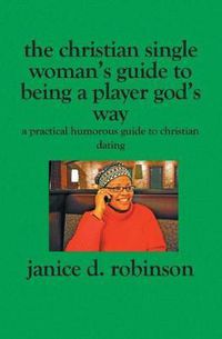 Cover image for The Christian Single Woman's Guide to Being a Player God's Way: A Practical Humorous Guide To Christian Dating