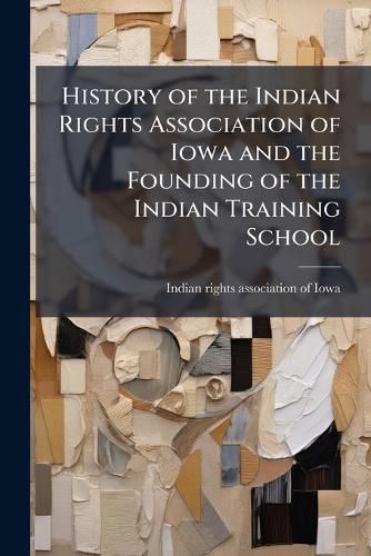 Cover image for History of the Indian Rights Association of Iowa and the Founding of the Indian Training School