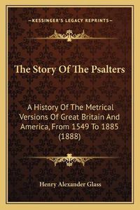 Cover image for The Story of the Psalters: A History of the Metrical Versions of Great Britain and America, from 1549 to 1885 (1888)