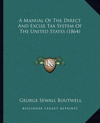 Cover image for A Manual of the Direct and Excise Tax System of the United States (1864)