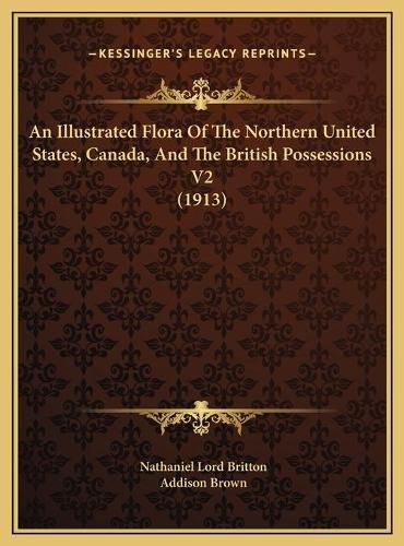 An Illustrated Flora of the Northern United States, Canada, an Illustrated Flora of the Northern United States, Canada, and the British Possessions V2 (1913) and the British Possessions V2 (1913)