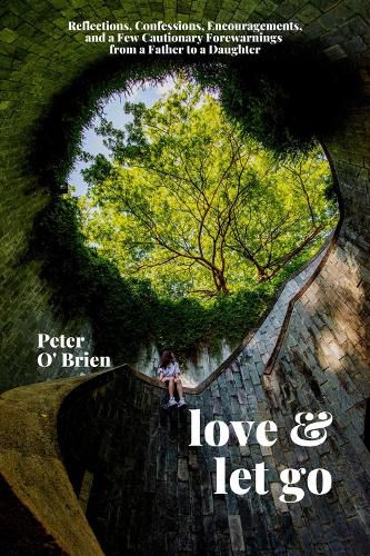 Love & Let Go: Reflections, Confessions, Encouragements, and a Few Cautionary Forewarnings from a Father to a Daughter