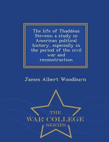 The life of Thaddeus Stevens; a study in American political history, especially in the period of the civil war and reconstruction - War College Series