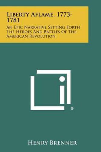 Cover image for Liberty Aflame, 1773-1781: An Epic Narrative Setting Forth the Heroes and Battles of the American Revolution