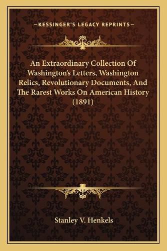Cover image for An Extraordinary Collection of Washington's Letters, Washington Relics, Revolutionary Documents, and the Rarest Works on American History (1891)