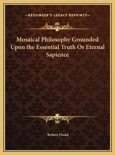 Mosaical Philosophy Grounded Upon the Essential Truth or Eternal Sapience