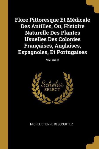 Cover image for Flore Pittoresque Et Medicale Des Antilles, Ou, Histoire Naturelle Des Plantes Usuelles Des Colonies Francaises, Anglaises, Espagnoles, Et Portugaises; Volume 3
