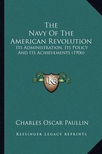 Cover image for The Navy of the American Revolution the Navy of the American Revolution: Its Administration, Its Policy and Its Achievements (1906) Its Administration, Its Policy and Its Achievements (1906)