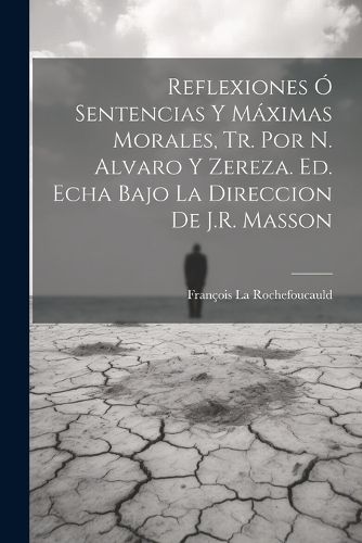 Cover image for Reflexiones O Sentencias Y Maximas Morales, Tr. Por N. Alvaro Y Zereza. Ed. Echa Bajo La Direccion De J.R. Masson