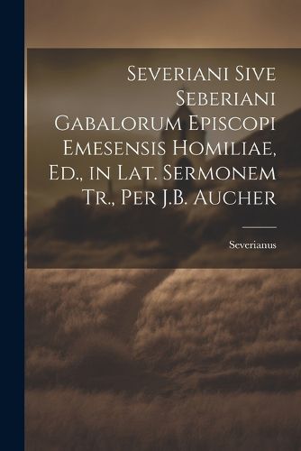 Severiani Sive Seberiani Gabalorum Episcopi Emesensis Homiliae, Ed., in Lat. Sermonem Tr., Per J.B. Aucher