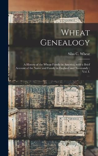 Wheat Genealogy: a History of the Wheat Family in America, With a Brief Account of the Name and Family in England and Normandy: Vol. I.