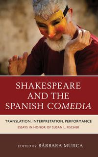 Cover image for Shakespeare and the Spanish Comedia: Translation, Interpretation, Performance: Essays in Honor of Susan L. Fischer