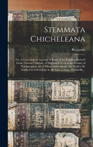 Cover image for Stemmata Chicheleana; or, A Genealogical Account of Some of the Families Derived From Thomas Chichele, of Higham-Ferrers in the County of Northampton; All of Whose Descendants Are Held to Be Entitled to Fellowships in All Souls College, Oxford By...