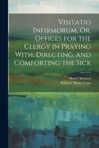 Cover image for Visitatio Infirmorum, Or, Offices for the Clergy in Praying With, Directing, and Comforting the Sick