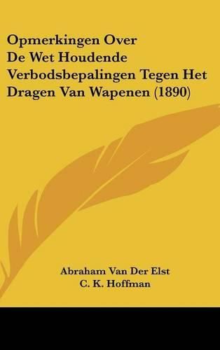 Cover image for Opmerkingen Over de Wet Houdende Verbodsbepalingen Tegen Het Dragen Van Wapenen (1890)