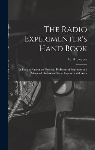 Cover image for The Radio Experimenter's Hand Book: a Book to Answer the Practical Problems of Beginners and Advanced Students of Radio Experimental Work