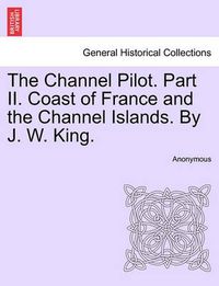 Cover image for The Channel Pilot. Part II. Coast of France and the Channel Islands. By J. W. King. FIFTH EDITION