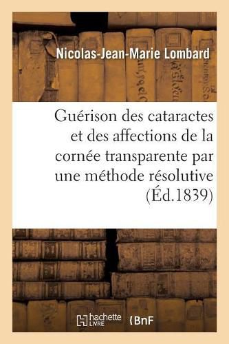 La Guerison Des Cataractes Et Des Affections de la Cornee Transparente Par Une Methode Resolutive: Quelques Mots Sur La Guerison Des Fistules Lacrymales Sans Operation