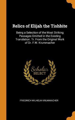 Relics of Elijah the Tishbite: Being a Selection of the Most Striking Passages Omitted in the Existing Translation. Tr. from the Original Work of Dr. F.W. Krummacher