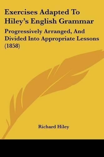 Cover image for Exercises Adapted to Hiley's English Grammar: Progressively Arranged, and Divided Into Appropriate Lessons (1858)