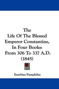 Cover image for The Life of the Blessed Emperor Constantine, in Four Books: From 306 to 337 A.D. (1845)