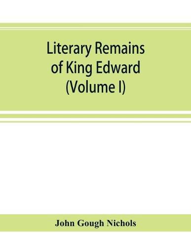 Literary remains of King Edward the Sixth. Edited from his autograph manuscripts, with historical notes and a biographical memoir (Volume I)