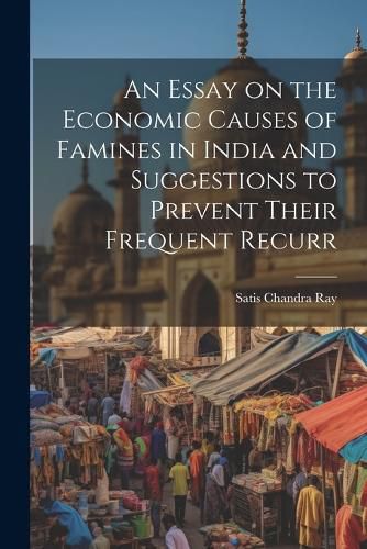 Cover image for An Essay on the Economic Causes of Famines in India and Suggestions to Prevent Their Frequent Recurr