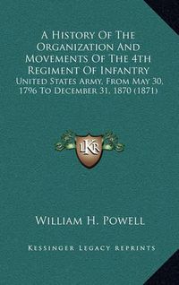 Cover image for A History of the Organization and Movements of the 4th Regiment of Infantry: United States Army, from May 30, 1796 to December 31, 1870 (1871)