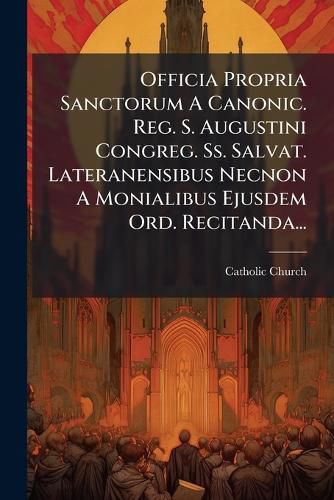 Cover image for Officia Propria Sanctorum A Canonic. Reg. S. Augustini Congreg. Ss. Salvat. Lateranensibus Necnon A Monialibus Ejusdem Ord. Recitanda...