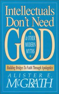 Cover image for Intellectuals Don't Need God and Other Modern Myths: Building Bridges to Faith Through Apologetics