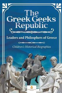 Cover image for The Greek Geeks Republic: Leaders and Philosphers of Greece Children's Historical Biographies