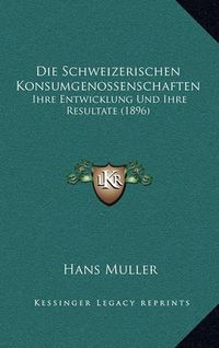 Cover image for Die Schweizerischen Konsumgenossenschaften: Ihre Entwicklung Und Ihre Resultate (1896)