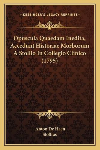 Cover image for Opuscula Quaedam Inedita, Accedunt Historiae Morborum a Stolopuscula Quaedam Inedita, Accedunt Historiae Morborum a Stollio in Collegio Clinico (1795) Lio in Collegio Clinico (1795)