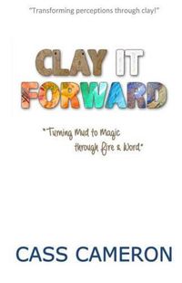 Cover image for Clay it Forward: Turning Mud to Magic through Fire and Word