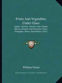 Cover image for Fruits and Vegetables Under Glass: Apples, Apricots, Cherries, Figs, Grapes, Melons, Peaches and Nectarines, Pears, Pineapples, Plums, Strawberries (1912)