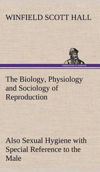 Cover image for The Biology, Physiology and Sociology of Reproduction Also Sexual Hygiene with Special Reference to the Male
