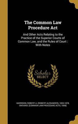 Cover image for The Common Law Procedure ACT: And Other Acts Relating to the Practice of the Superior Courts of Common Law, and the Rules of Court: With Notes