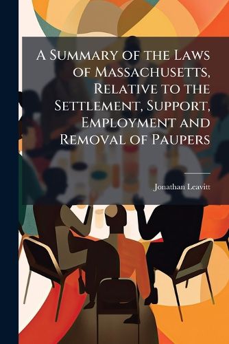 Cover image for A Summary of the Laws of Massachusetts, Relative to the Settlement, Support, Employment and Removal of Paupers