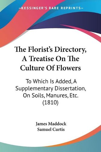 Cover image for The Florist's Directory, a Treatise on the Culture of Flowers: To Which Is Added, a Supplementary Dissertation, on Soils, Manures, Etc. (1810)