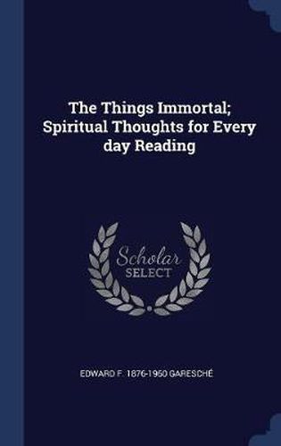 The Things Immortal; Spiritual Thoughts for Every Day Reading